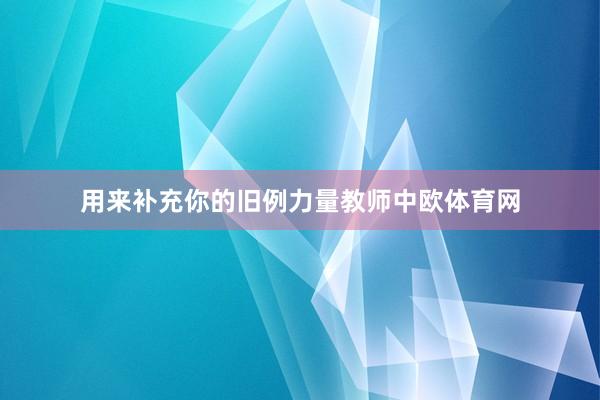 用来补充你的旧例力量教师中欧体育网