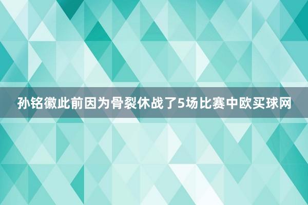 孙铭徽此前因为骨裂休战了5场比赛中欧买球网