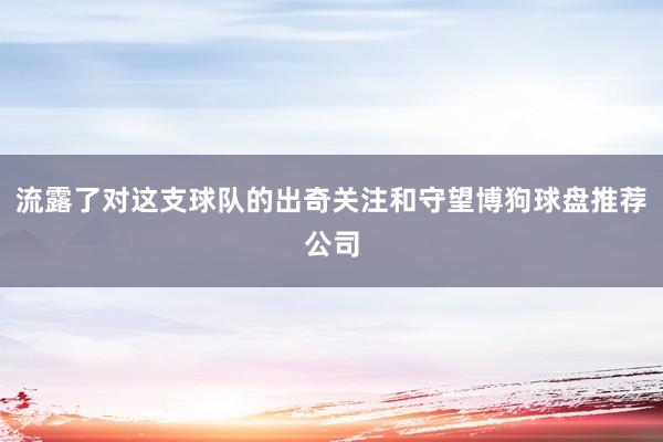 流露了对这支球队的出奇关注和守望博狗球盘推荐公司