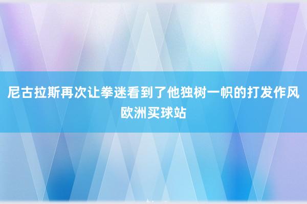 尼古拉斯再次让拳迷看到了他独树一帜的打发作风欧洲买球站