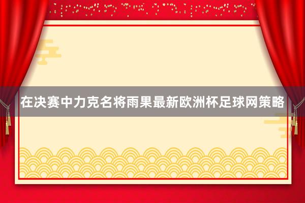 在决赛中力克名将雨果最新欧洲杯足球网策略