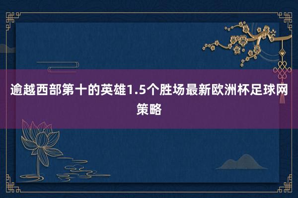 逾越西部第十的英雄1.5个胜场最新欧洲杯足球网策略