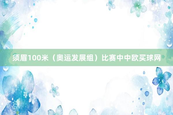 须眉100米（奥运发展组）比赛中中欧买球网