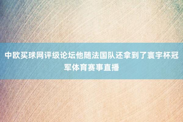 中欧买球网评级论坛他随法国队还拿到了寰宇杯冠军体育赛事直播