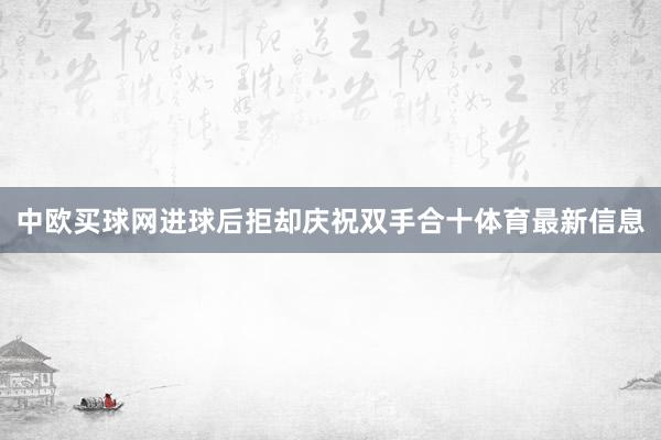 中欧买球网进球后拒却庆祝双手合十体育最新信息