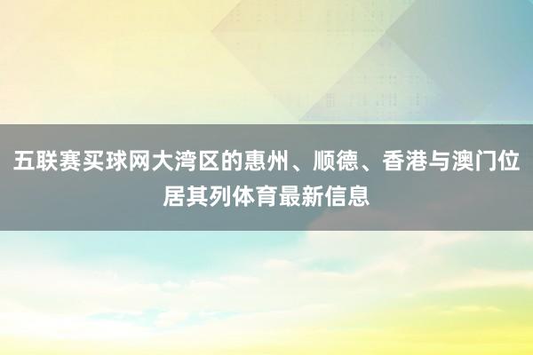 五联赛买球网大湾区的惠州、顺德、香港与澳门位居其列体育最新信息