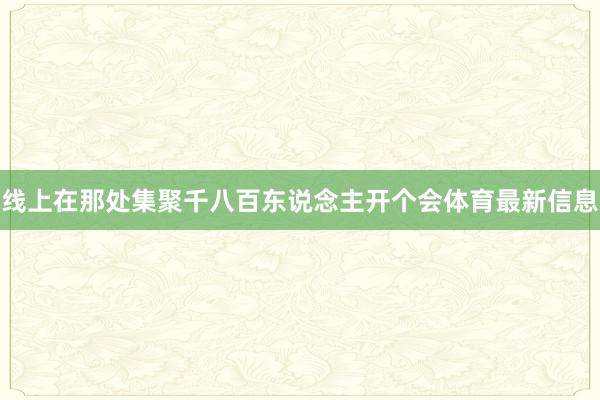 线上在那处集聚千八百东说念主开个会体育最新信息