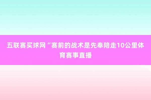 五联赛买球网“赛前的战术是先奉陪走10公里体育赛事直播