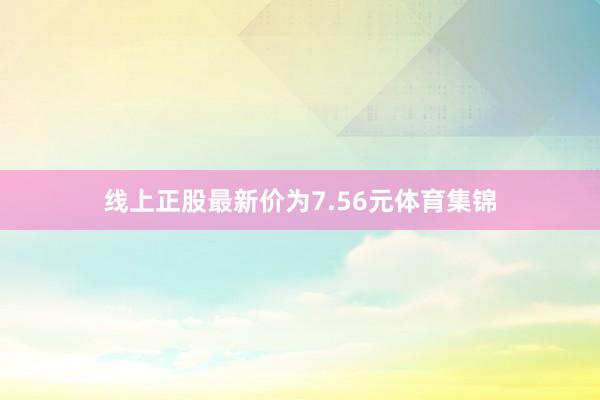 线上正股最新价为7.56元体育集锦