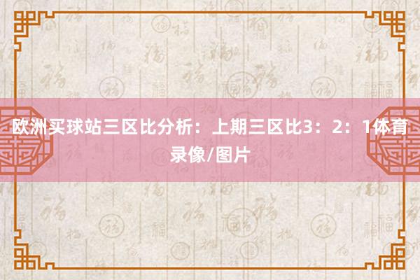 欧洲买球站　　三区比分析：上期三区比3：2：1体育录像/图片