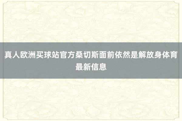 真人欧洲买球站官方桑切斯面前依然是解放身体育最新信息