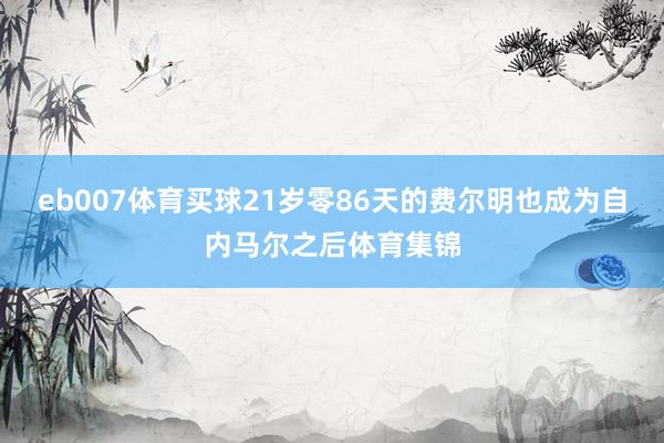 eb007体育买球21岁零86天的费尔明也成为自内马尔之后体育集锦