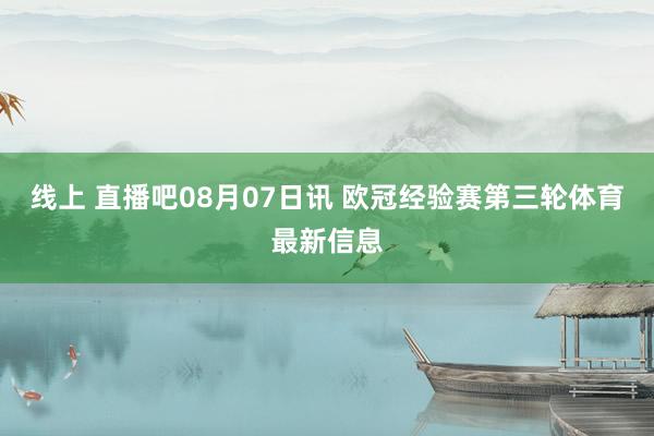 线上 直播吧08月07日讯 欧冠经验赛第三轮体育最新信息