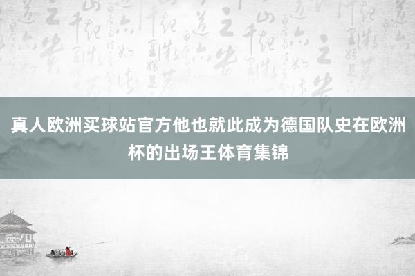 真人欧洲买球站官方他也就此成为德国队史在欧洲杯的出场王体育集锦