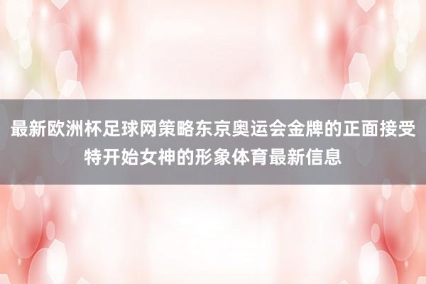 最新欧洲杯足球网策略东京奥运会金牌的正面接受特开始女神的形象体育最新信息