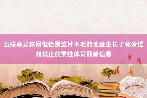 五联赛买球网但恰是这片不毛的地盘生长了郭清镂刻禁止的秉性体育最新信息