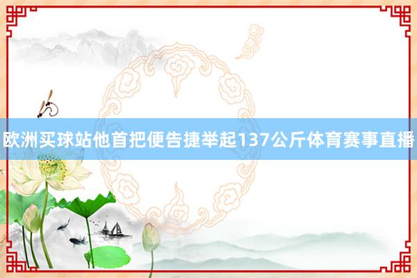 欧洲买球站他首把便告捷举起137公斤体育赛事直播