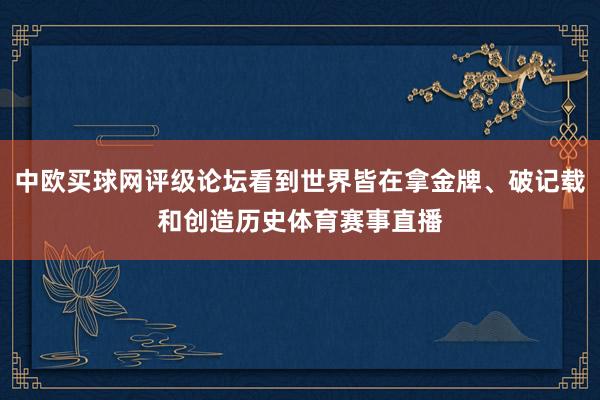 中欧买球网评级论坛看到世界皆在拿金牌、破记载和创造历史体育赛事直播