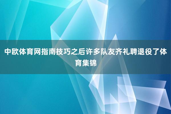 中欧体育网指南技巧之后许多队友齐礼聘退役了体育集锦