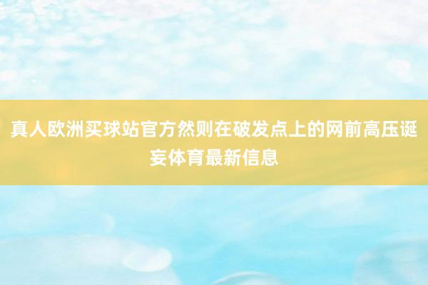 真人欧洲买球站官方然则在破发点上的网前高压诞妄体育最新信息