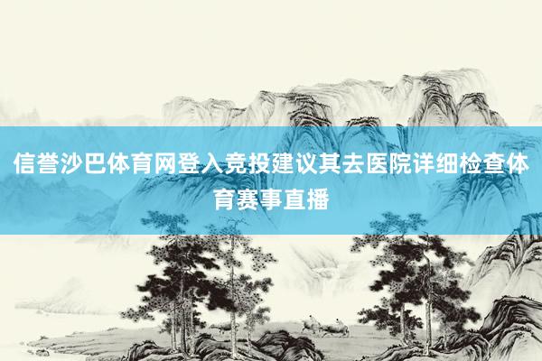 信誉沙巴体育网登入竞投建议其去医院详细检查体育赛事直播