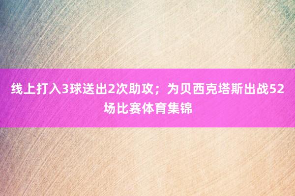 线上打入3球送出2次助攻；为贝西克塔斯出战52场比赛体育集锦