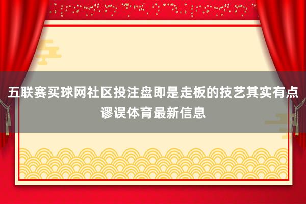 五联赛买球网社区投注盘即是走板的技艺其实有点谬误体育最新信息