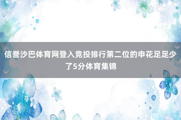 信誉沙巴体育网登入竞投排行第二位的申花足足少了5分体育集锦