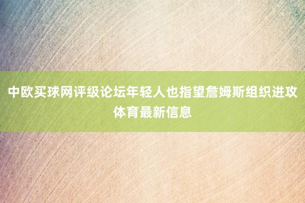 中欧买球网评级论坛年轻人也指望詹姆斯组织进攻体育最新信息