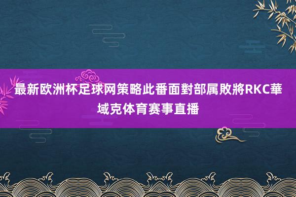 最新欧洲杯足球网策略此番面對部属敗將RKC華域克体育赛事直播