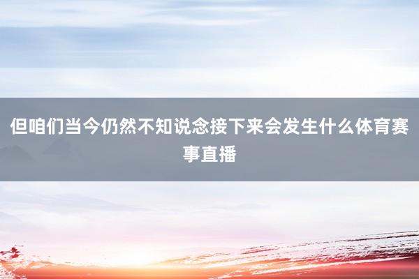 但咱们当今仍然不知说念接下来会发生什么体育赛事直播