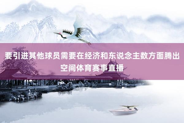 要引进其他球员需要在经济和东说念主数方面腾出空间体育赛事直播