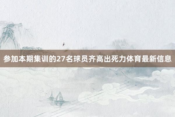 参加本期集训的27名球员齐高出死力体育最新信息