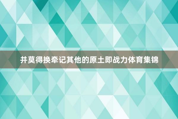 并莫得换牵记其他的原土即战力体育集锦