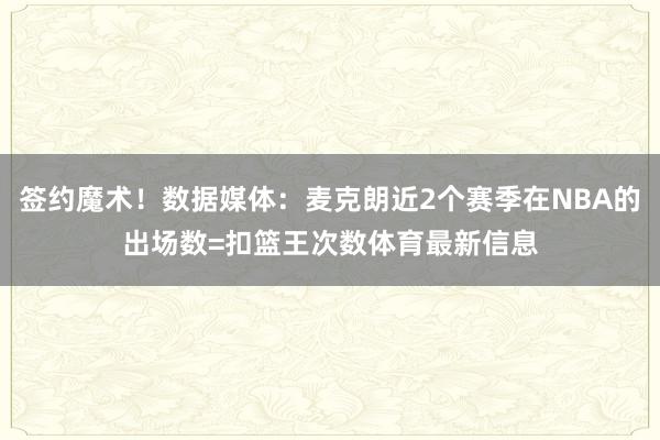 签约魔术！数据媒体：麦克朗近2个赛季在NBA的出场数=扣篮王次数体育最新信息