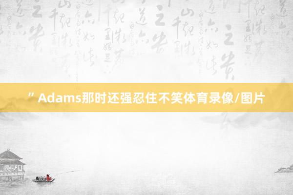 ”Adams那时还强忍住不笑体育录像/图片