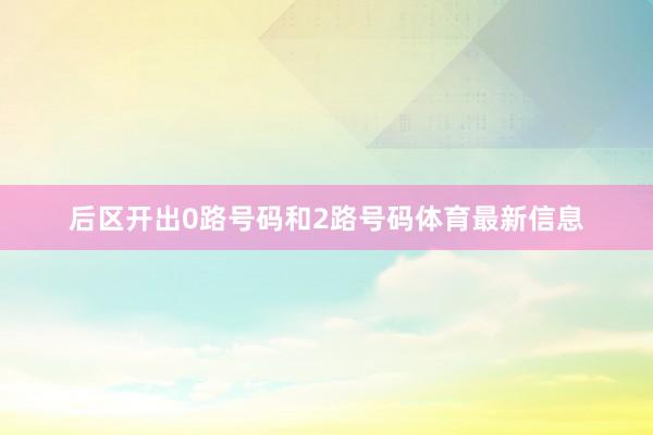 后区开出0路号码和2路号码体育最新信息