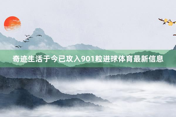 奇迹生活于今已攻入901粒进球体育最新信息