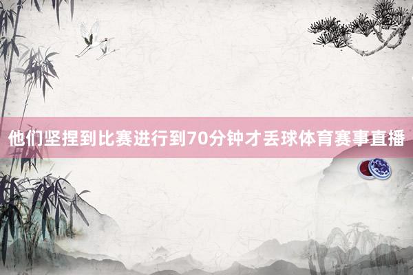 他们坚捏到比赛进行到70分钟才丢球体育赛事直播