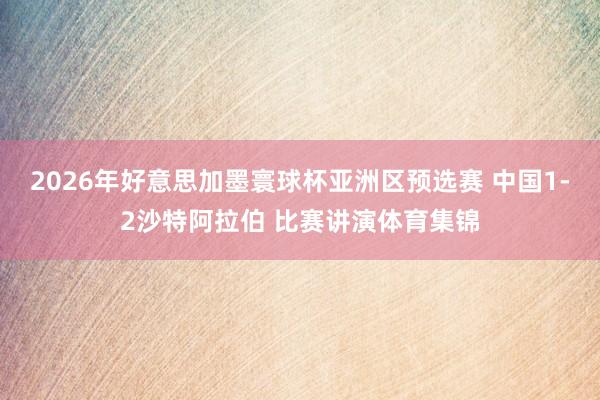 2026年好意思加墨寰球杯亚洲区预选赛 中国1-2沙特阿拉伯 比赛讲演体育集锦