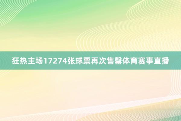 狂热主场17274张球票再次售罄体育赛事直播