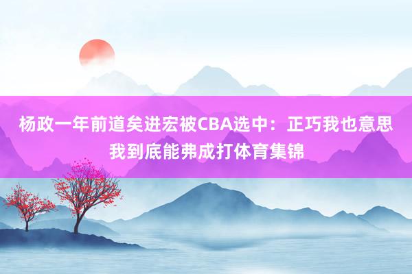 杨政一年前道矣进宏被CBA选中：正巧我也意思我到底能弗成打体育集锦