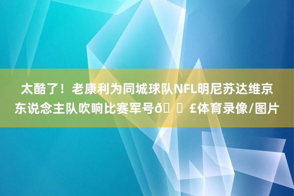 太酷了！老康利为同城球队NFL明尼苏达维京东说念主队吹响比赛军号📣体育录像/图片