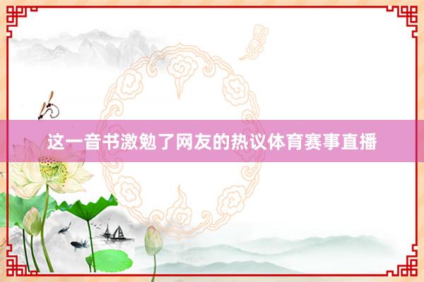 这一音书激勉了网友的热议体育赛事直播