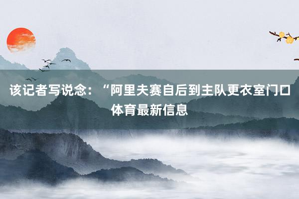 该记者写说念：“阿里夫赛自后到主队更衣室门口体育最新信息