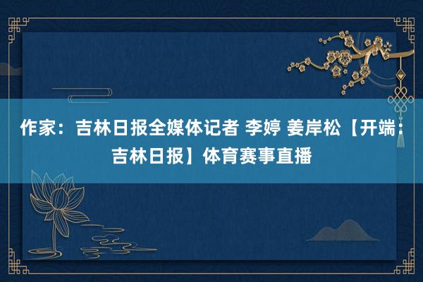 作家：吉林日报全媒体记者 李婷 姜岸松【开端：吉林日报】体育赛事直播