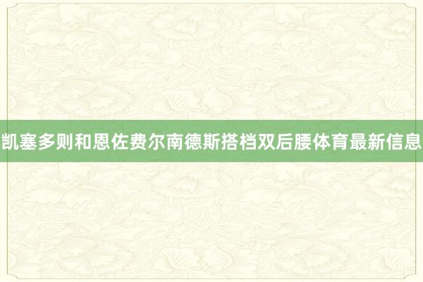 凯塞多则和恩佐费尔南德斯搭档双后腰体育最新信息