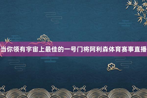 当你领有宇宙上最佳的一号门将阿利森体育赛事直播