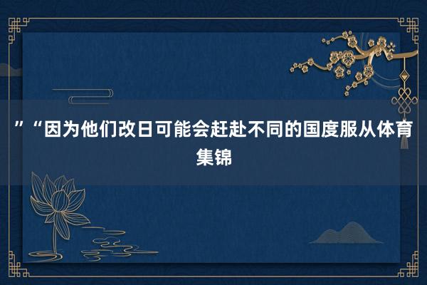 ”“因为他们改日可能会赶赴不同的国度服从体育集锦