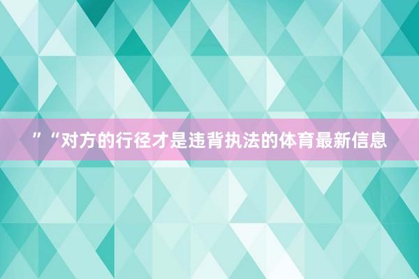 ”“对方的行径才是违背执法的体育最新信息